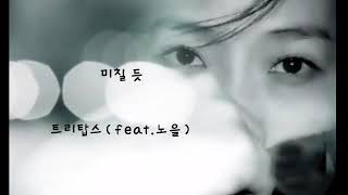 미칠듯 ㅡ 트리탑스 (feat. 노을)