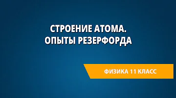Строение атома. Опыты Резерфорда