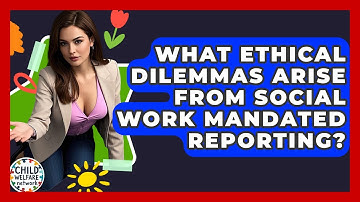What Ethical Dilemmas Arise From Social Work Mandated Reporting? - Child Welfare Network