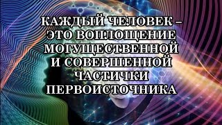 КАЖДЫЙ ЧЕЛОВЕК – ЭТО ВОПЛОЩЕНИЕ МОГУЩЕСТВЕННОЙ И СОВЕРШЕННОЙ ЧАСТИЧКИ ПЕРВОИСТОЧНИКА