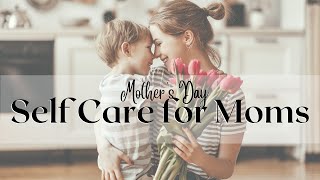 SELF CARE for MOMS: Mother's Day encouragement & ideas
