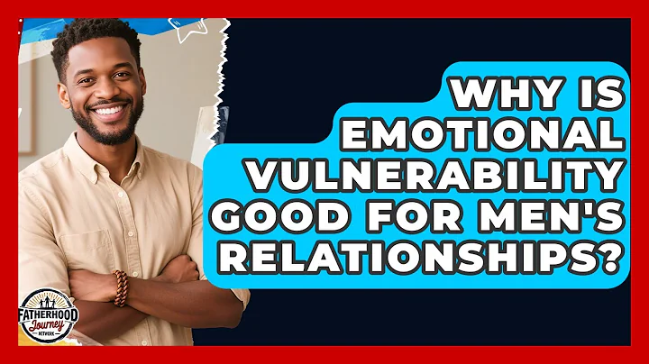 Why Is Emotional Vulnerability Good For Men's Relationships? - Fatherhood Journey Network