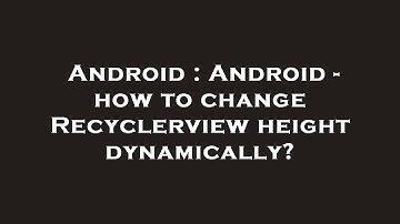 Android : Android - how to change Recyclerview height dynamically?
