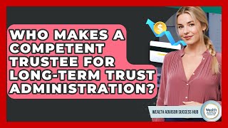 Who Makes A Competent Trustee For Long-term Trust Administration? - Wealth Advisor Success Hub