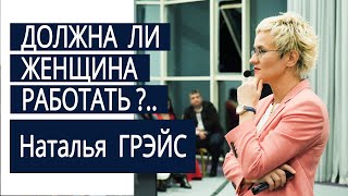 Должна ли женщина работать? Наталья ГРЭЙС