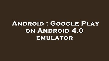 Android : Google Play on Android 4.0 emulator