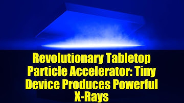 Revolutionary Tabletop Particle Accelerator: Tiny Device Produces Powerful X-Rays