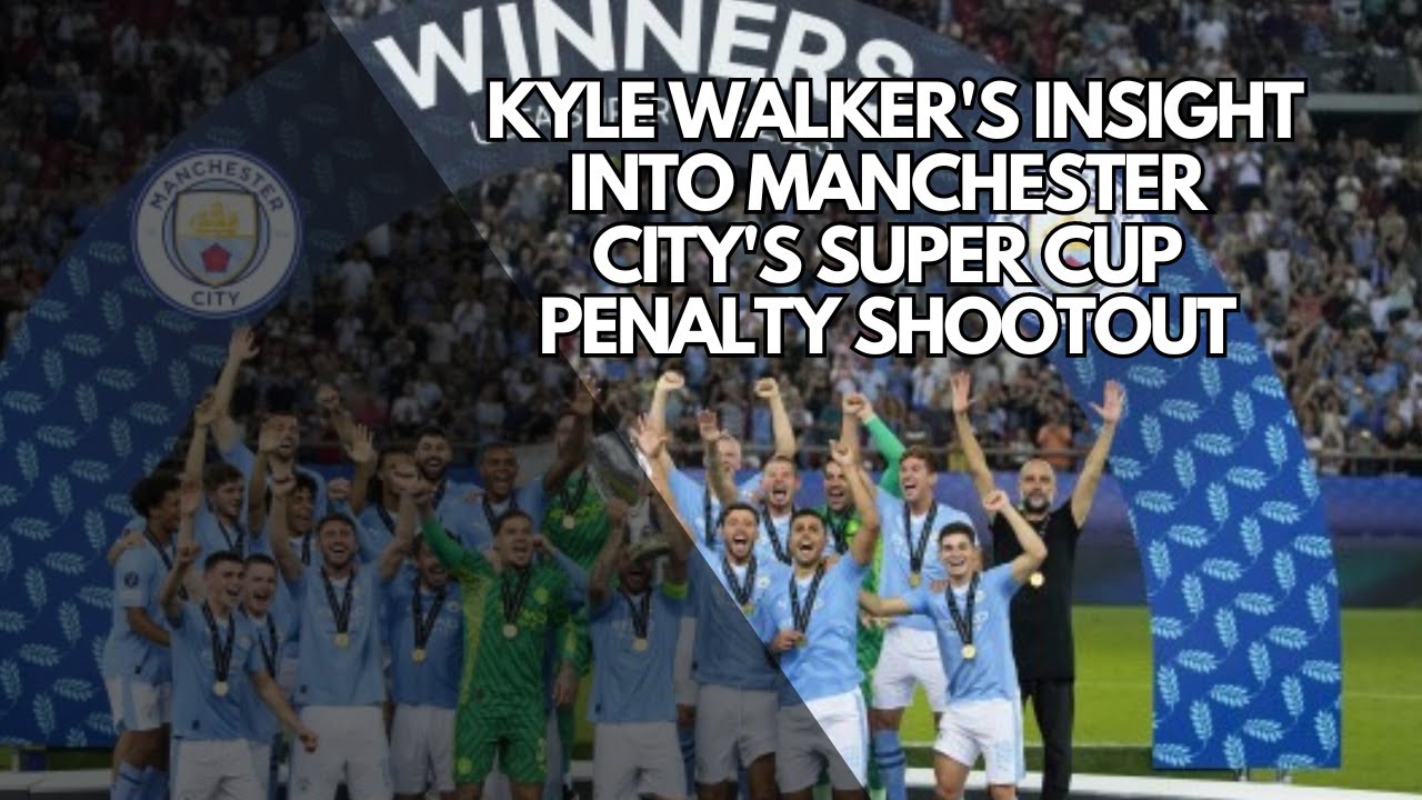 Kyle Walker's Insight into Manchester City's Super Cup Penalty Shootout
