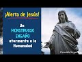 ¡Alerta de Jesús! Un monstruoso Engaño atormenta a la Humanidad