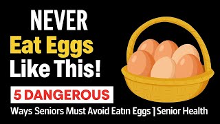 Ove 60? NEVER Eat Eggs Like This! 5 DANGEROUS Ways Seniors Must Avoid Eating Eggs Every Day 