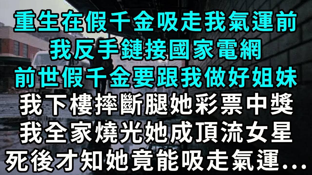 重生在假千金吸走我氣運前，我反手鏈接國家電網！前世假千金要跟我做好姐妹，我下樓摔斷腿她彩票中獎，我全家燒光她成頂流女星。死後才知她竟能吸走氣運...