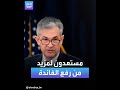 رئيس مجلس الاحتياطي الفيدرالي الأميركي مستعدون لمزيد من رفع أسعار الفائدة رئيس مجلس الاحتياطي الفيدرالي الأميركي مستعدون لمزيد من رفع أسعار الفائدة