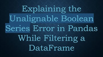 Explaining the Unalignable Boolean Series Error in Pandas While Filtering a DataFrame