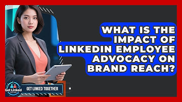 What Is The Impact Of LinkedIn Employee Advocacy On Brand Reach? - Get Linked Together
