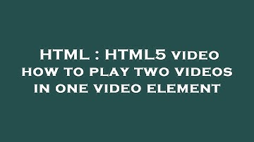 HTML : HTML5 video how to play two videos in one video element