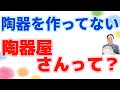 陶器をつくってないのに陶器屋さんってどういうこと？