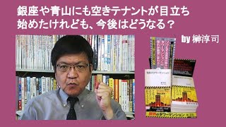 銀座や青山にも空きテナントが目立ち始めたけれども、今後はどうなる？　by 榊淳司