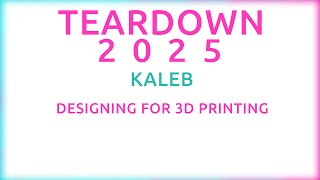 Teardown 2025 - Kaleb - Designing for 3D Printing