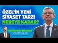 ÖZEL&#39;İN YENİ SİYASİ TARZI NEREYE KADAR?