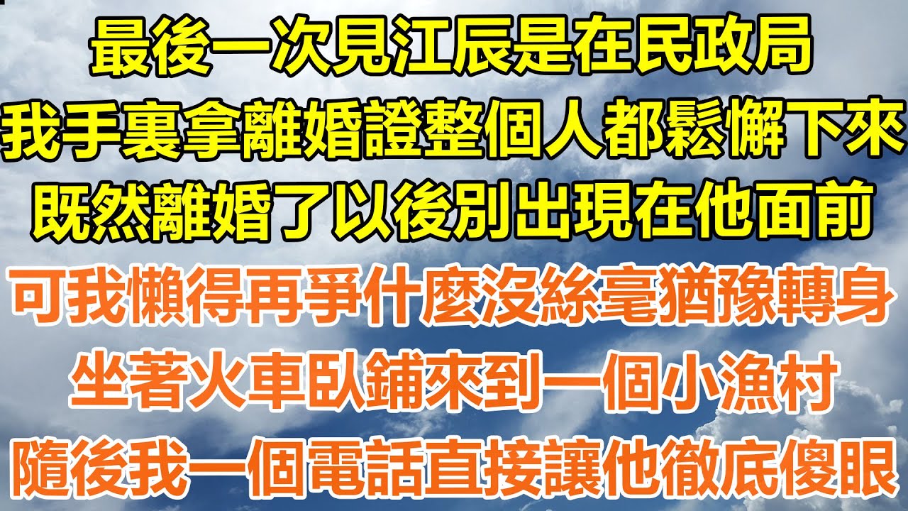 （完結爽文）最後一次見江辰是在民政局，我手裏拿離婚證整個人都鬆懈下來，既然離婚了以後別出現在他面前，可我懶得再爭什麼沒絲毫猶豫轉身，坐著火車臥鋪來到一個小漁村，隨後我一個電話直接讓他徹底傻眼！#白月光