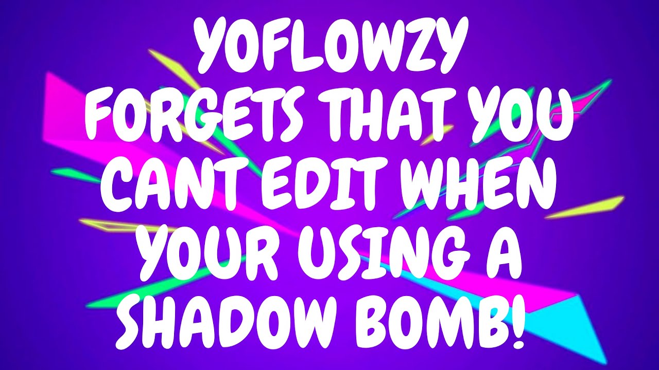 YOFLOWZY FORGETS THAT YOU CANT EDIT WHEN YOUR USING A SHADOW BOMB! 