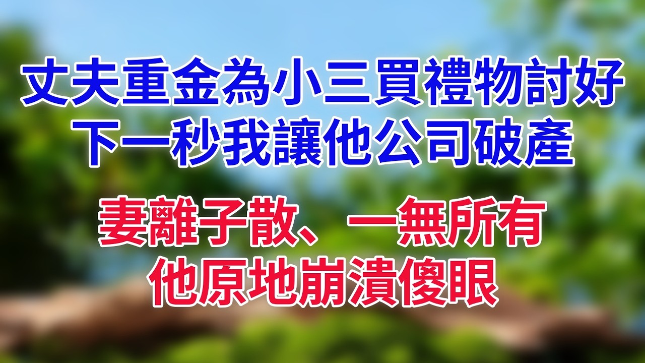 丈夫重金為小三買禮物討好，下一秒我讓他公司破產，妻離子散、一無所有，他原地崩潰傻眼