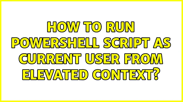 How to run Powershell script as current user from elevated context? (2 Solutions!!)