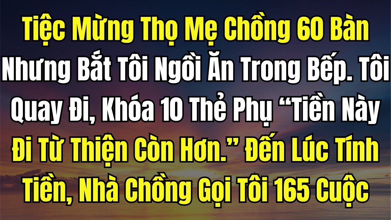 Tiệc Mừng Thọ Mẹ Chồng 60 Bàn Nhưng Bắt Tôi Ngồi Ăn Trong Bếp  Tôi Quay Đi, Khóa 10 Thẻ Phụ “Tiền Nà