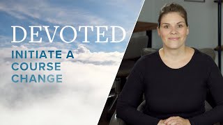 Devoted: Initiate A Course Change [Proverbs 4:23]