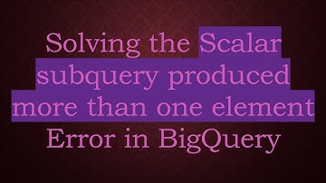 Solving the Scalar subquery produced more than one element Error in BigQuery