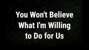 💌 You won’t believe what I’m willing to do... current thoughts and feelings