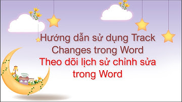 Hướng dẫn sử dụng Track Changes -  Theo dõi lịch sử chỉnh sửa trong Word