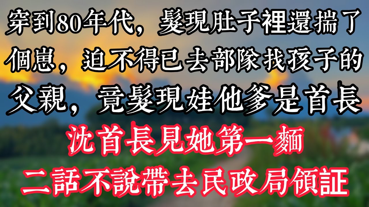 穿到80年代，髮現肚子裡還揣了個崽，迫不得已去部隊找孩子的父親，竟髮現娃他爹是首長，沈首長見她第一麵，二話不説帶去民政局領証