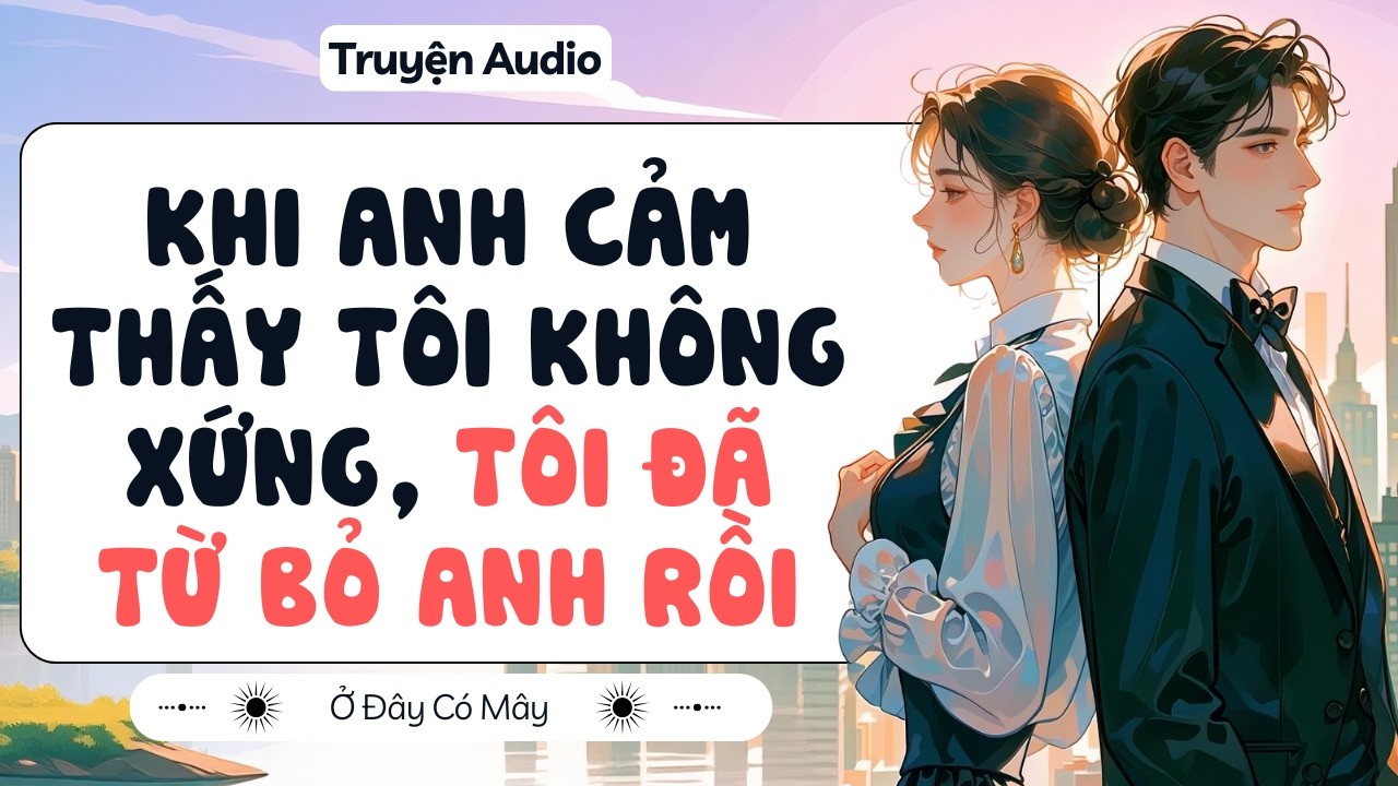 [ Truyện Audio ] Khi anh cảm thấy tôi không xứng, tôi đã từ bỏ anh rồi | Ở Đây Có Mây