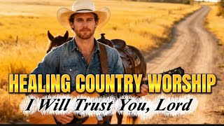 I Will Trust You, Lord | Healing Country Worship | Peaceful Songs of Faith & Surrender