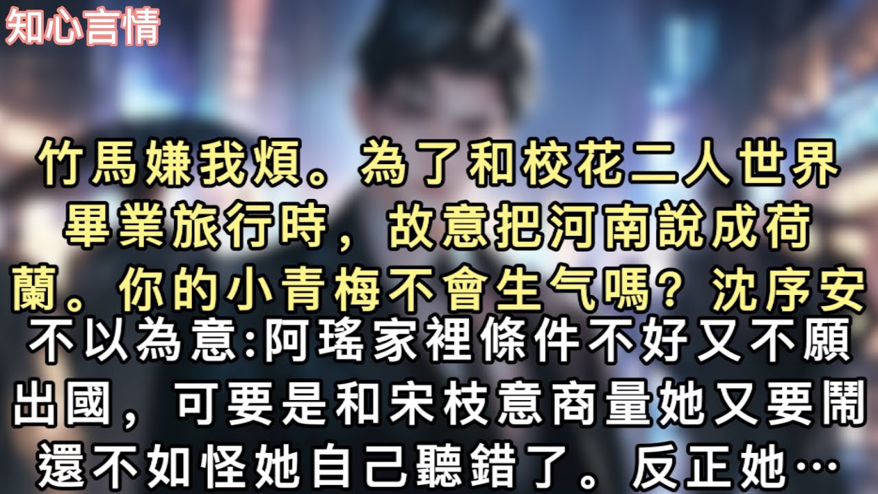 竹馬嫌我煩。為了和校花二人世界。畢業旅⾏時，故意把河南說成荷蘭。你的⼩⻘梅不會生⽓嗎？沈序安不以為意:阿瑤家裡條件不好又不願出國，可要是和宋枝意商量她又要鬧…#一口氣看完 #追妻火葬場 #小說 