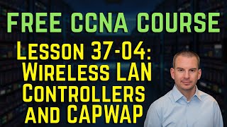 Free CCNA 200-301 Course 37-04: Wireless LAN Controllers and CAPWAP