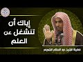 إياك أن تنشغل عن العلم | للشِّيخ د. عبدالسلام الشويعر