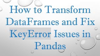 How to Transform DataFrames and Fix KeyError Issues in Pandas