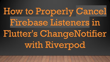 How to Properly Cancel Firebase Listeners in Flutter