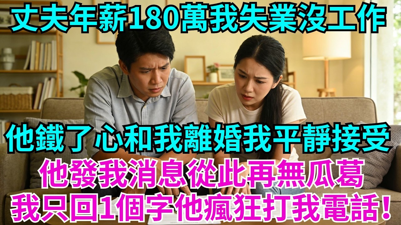 丈夫年薪180萬，我失業沒工作，他鐵了心和我離婚，我平靜接受簽好字，他發我消息從此再無瓜葛，我只回了一個字，他徹底傻眼瘋狂打我電話！#失業#老公#離婚#故事#情感