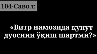 104) “Vitr namozida qunut duosi o‘qish shartmi?\