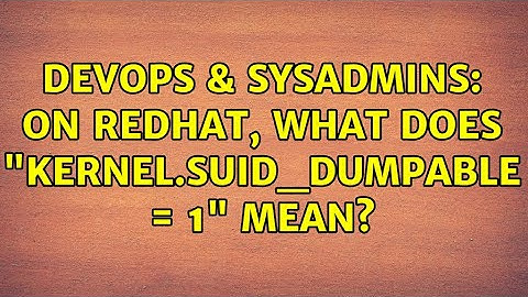 DevOps & SysAdmins: On Redhat, what does "kernel.suid_dumpable = 1" mean? (2 Solutions!!)