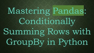 Mastering Pandas: Conditionally Summing Rows with GroupBy in Python