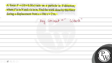 A force \( F=(10+0.50 x) \) acts on a particle in \( X \)-direction, where \( F \) is in \( \mat...