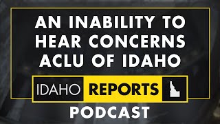 An Inability to Hear Concerns with ACLU of Idaho | April 3, 2024 | Idaho Reports Podcast