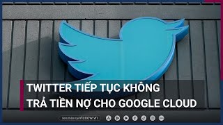 Twitter tiếp tục không trả tiền nợ cho Google Cloud | VTC Now