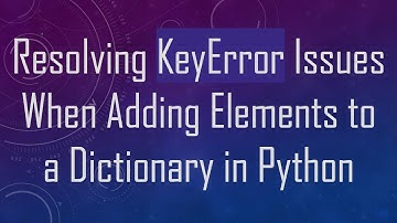 Resolving KeyError Issues When Adding Elements to a Dictionary in Python
