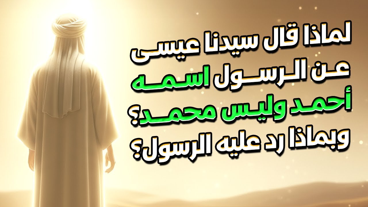 لماذا قال سيدنا عيسى عن الرسول اسمه أحمد وليس محمد؟ وبماذا رد عليه الرسول؟