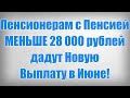 Пенсионерам с Пенсией МЕНЬШЕ 28 000 рублей дадут Новую Выплату в Июне!